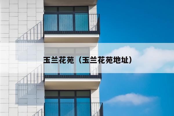 玉兰花苑(玉兰花苑地址)